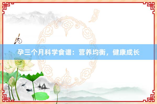 孕三个月科学食谱：营养均衡，健康成长